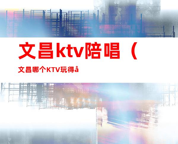 文昌ktv陪唱（文昌哪个KTV玩得开）