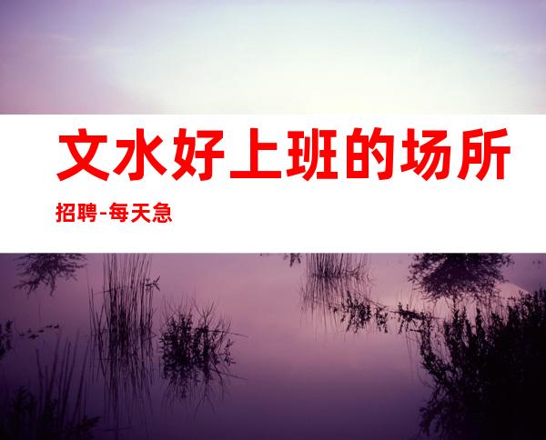 文水好上班的场所招聘-每天急缺人-不愁上班