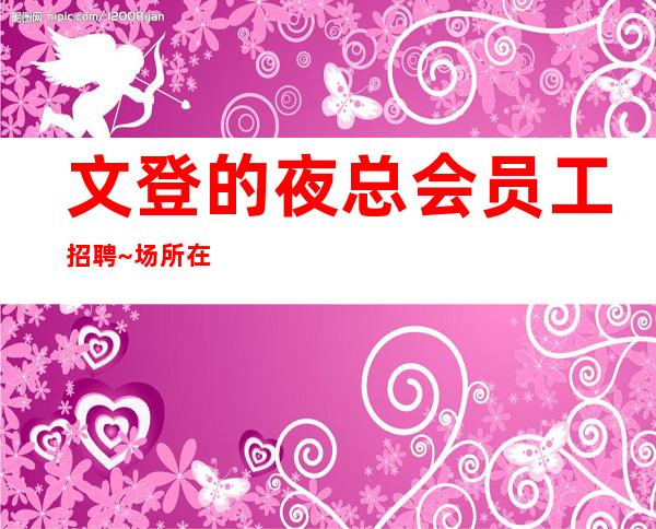 文登的夜总会员工招聘~场所在市中心~急招中/急缺中