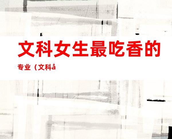 文科女生最吃香的专业(文科女生最吃香的专业二本)