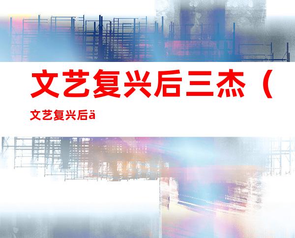 文艺复兴后三杰(文艺复兴后三杰英文)