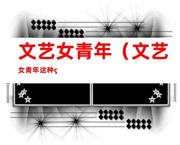 文艺女青年（文艺女青年这种病生个孩子就好了）
