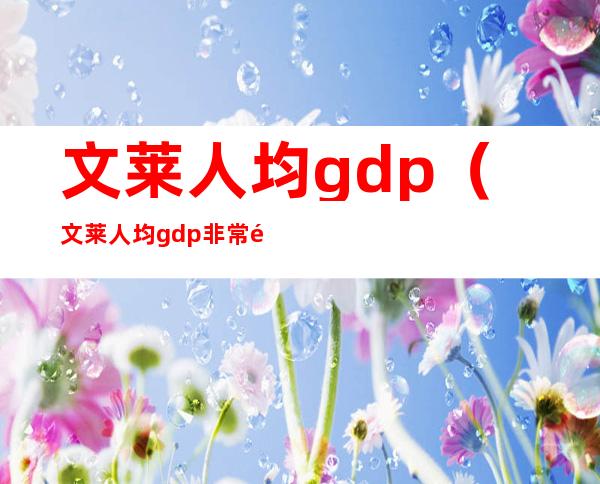 文莱人均gdp（文莱人均gdp非常高对不对）