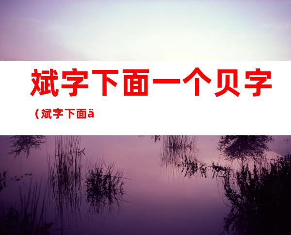 斌字下面一个贝字(斌字下面一个贝字念啥)