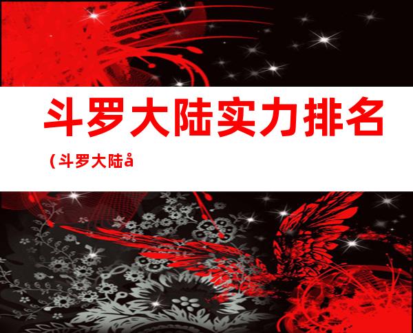 斗罗大陆实力排名(斗罗大陆实力排名榜)