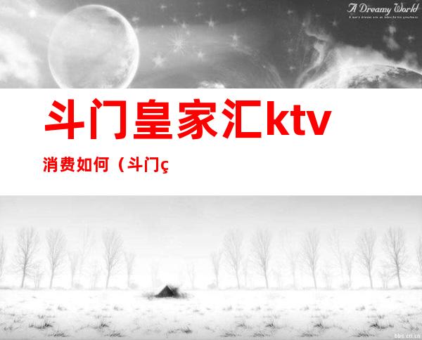 斗门皇家汇ktv消费如何(斗门皇家汇ktv消费如何算)