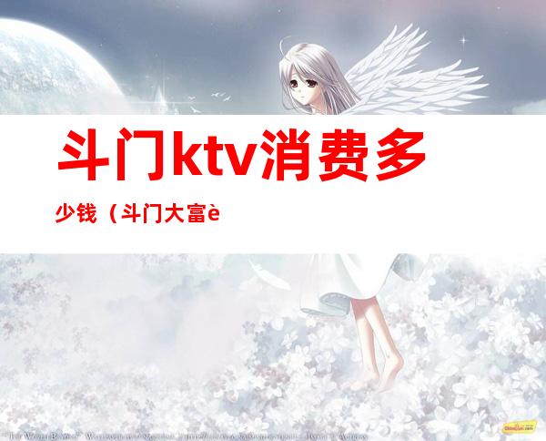 斗门ktv消费多少钱(斗门大富豪ktv怎么样)