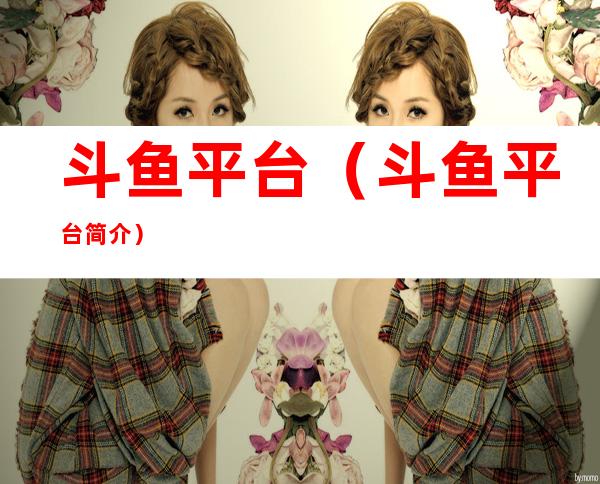 斗鱼平台(斗鱼平台简介)