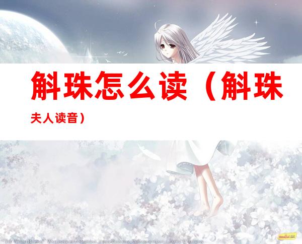 斛珠怎么读(斛珠夫人读音)