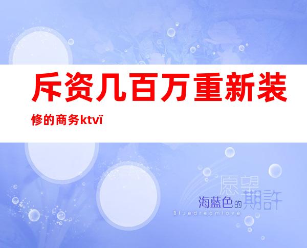 斥资几百万重新装修的商务ktv(斥巨资装修)