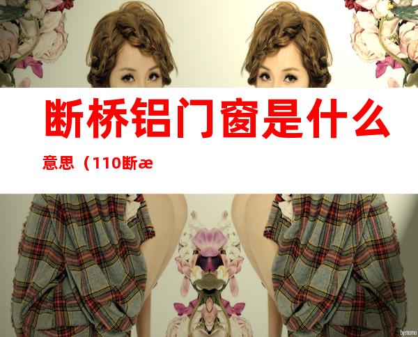 断桥铝门窗是什么意思(110断桥铝门窗是什么意思)