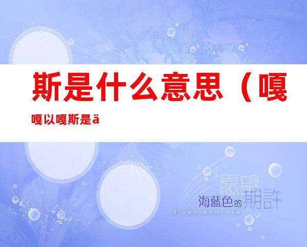 斯是什么意思(嘎嘎以嘎斯是什么意思)