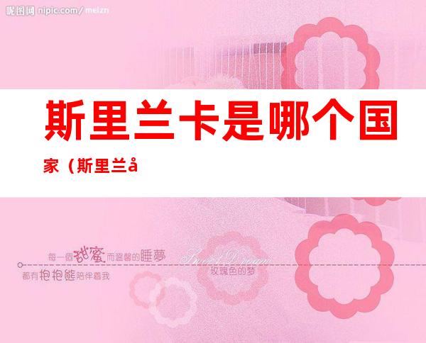 斯里兰卡是哪个国家(斯里兰卡是什么样的国家)