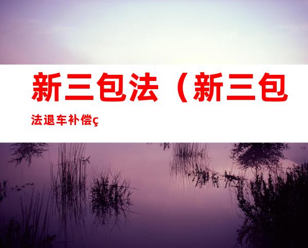 新三包法(新三包法退车补偿系数)