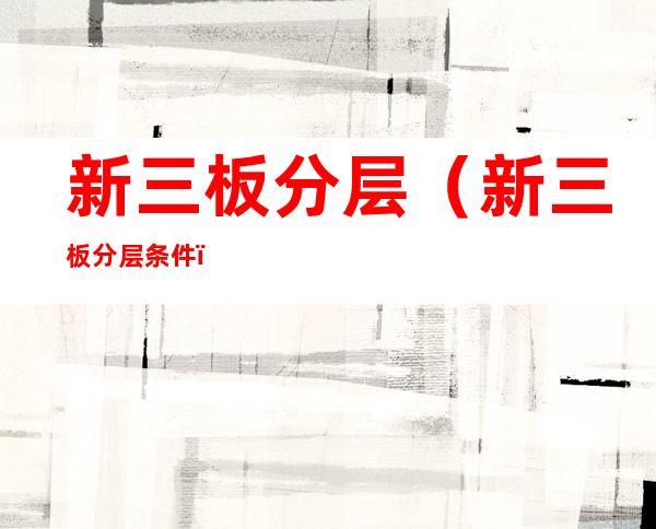 新三板分层(新三板分层条件)