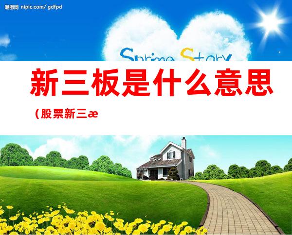 新三板是什么意思(股票新三板是什么意思)