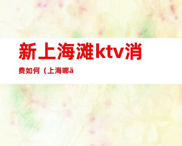 新上海滩ktv消费如何(上海哪个ktv消费最高)