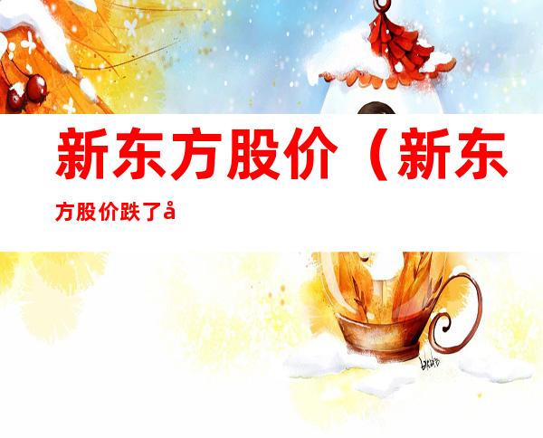 新东方股价(新东方股价跌了多少)