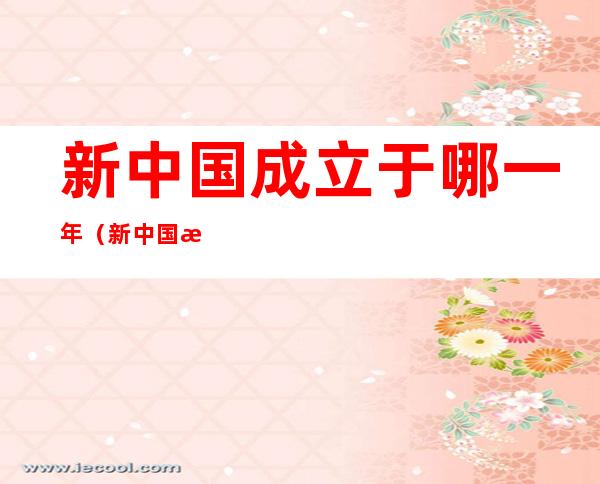 新中国成立于哪一年(新中国成立于哪一年天干地支)