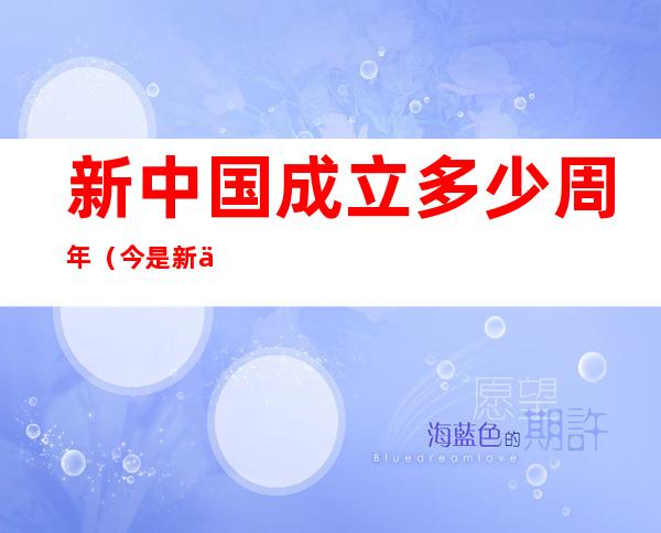 新中国成立多少周年(今是新中国成立多少周年)