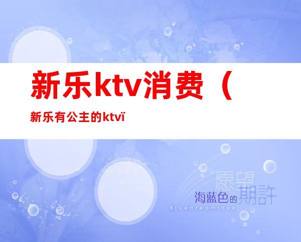 新乐ktv消费(新乐有公主的ktv)