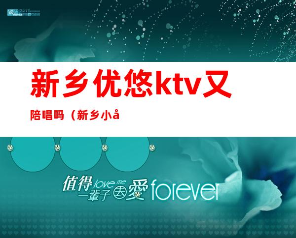 新乡优悠ktv又陪唱吗(新乡小冀ktv陪唱)