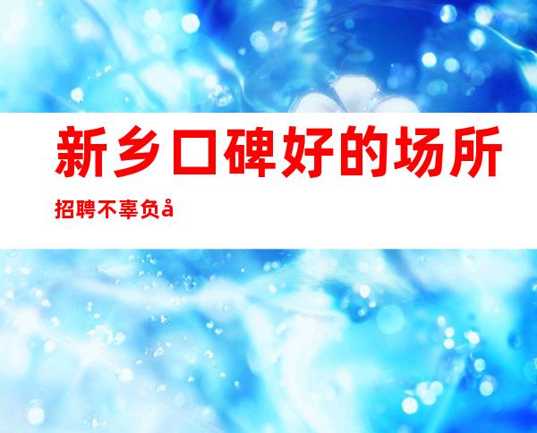 新乡口碑好的场所招聘 不辜负岁月新乡好上班的ktv