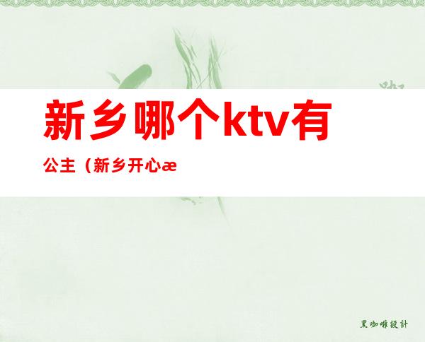 新乡哪个ktv有公主(新乡开心果ktv有公主吗)