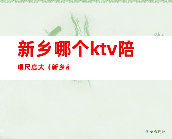 新乡哪个ktv陪唱尺度大(新乡市夜总会哪里陪唱便宜)