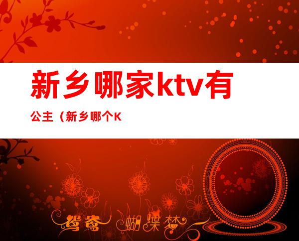 新乡哪家ktv有公主(新乡哪个KTV有公主)