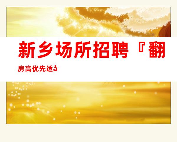新乡场所招聘『翻房高优先适合新人』