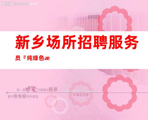 新乡场所招聘服务员『纯绿色推荐轮房式』