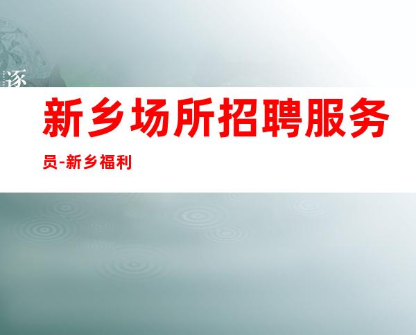 新乡场所招聘服务员-新乡福利酒吧直接上适合的你