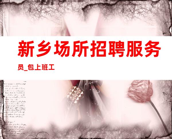 新乡场所招聘服务员_包上班工作最佳优选