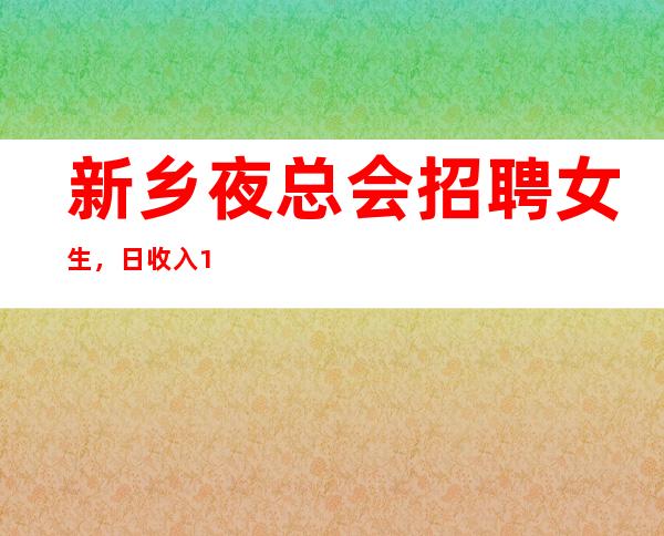 新乡夜总会招聘女生，日收入10/，福利好待遇高