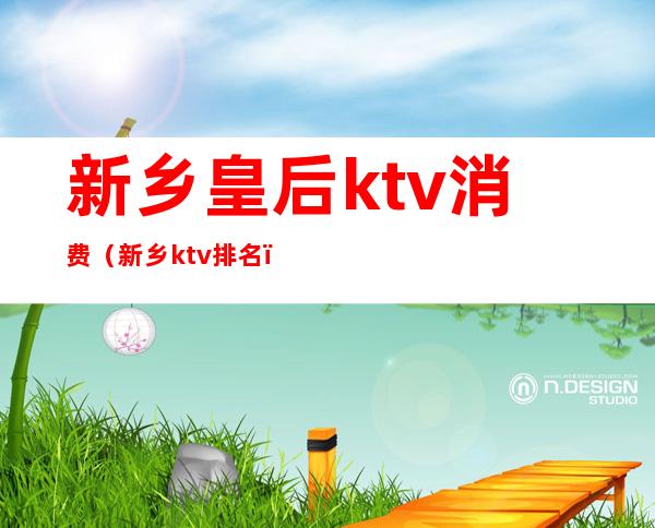 新乡皇后ktv消费(新乡ktv排名)