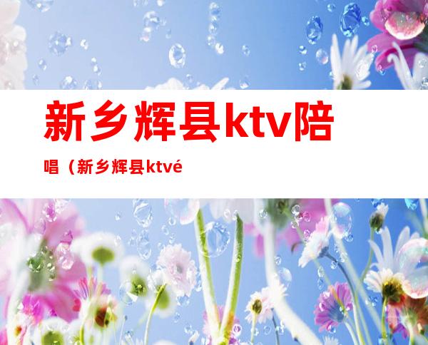 新乡辉县ktv陪唱(新乡辉县ktv陪唱多少钱)