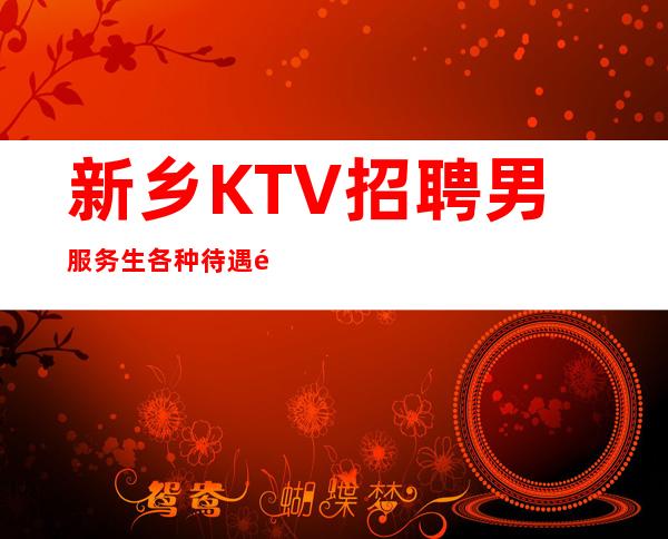 新乡KTV招聘男服务生=各种待遇都是同行业竞争有利的基础