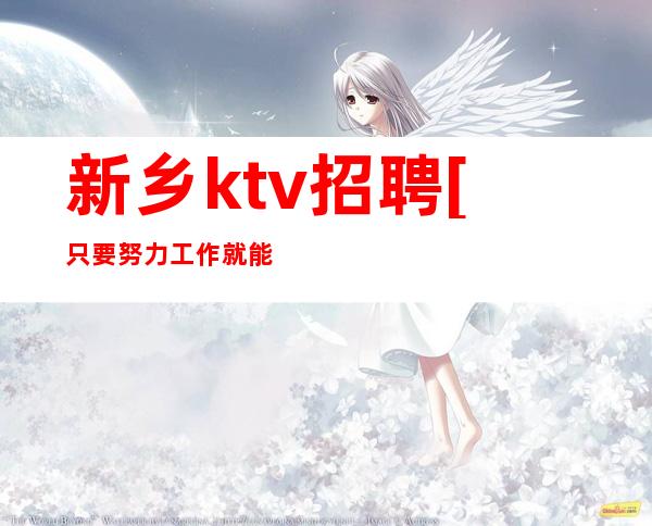 新乡ktv招聘[只要努力工作就能安稳过年]急招