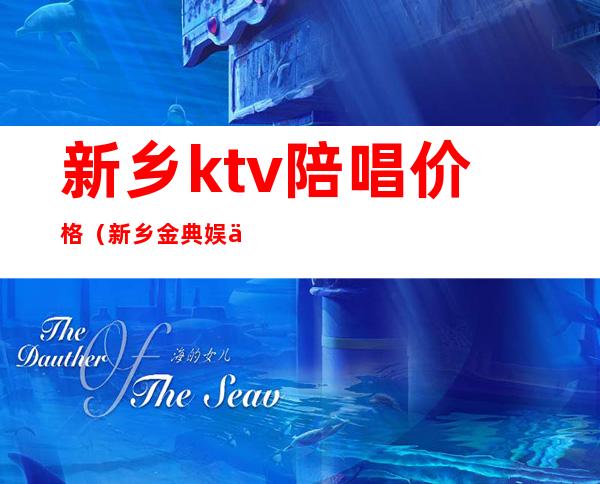 新乡ktv陪唱价格（新乡金典娱乐ktv陪唱）