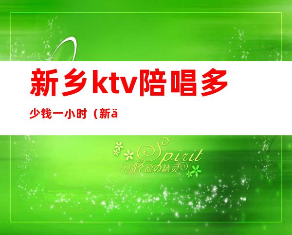 新乡ktv陪唱多少钱一小时(新乡陪唱都有哪些服务)