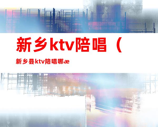 新乡ktv陪唱(新乡县ktv陪唱哪有)
