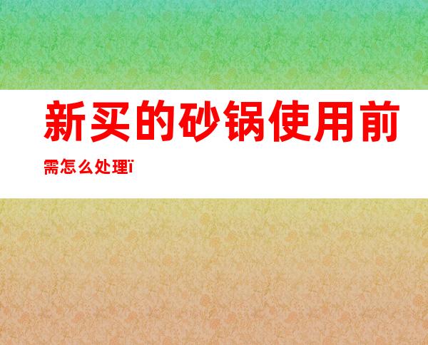 新买的砂锅使用前需怎么处理(新买的电砂锅使用前需怎么处理)