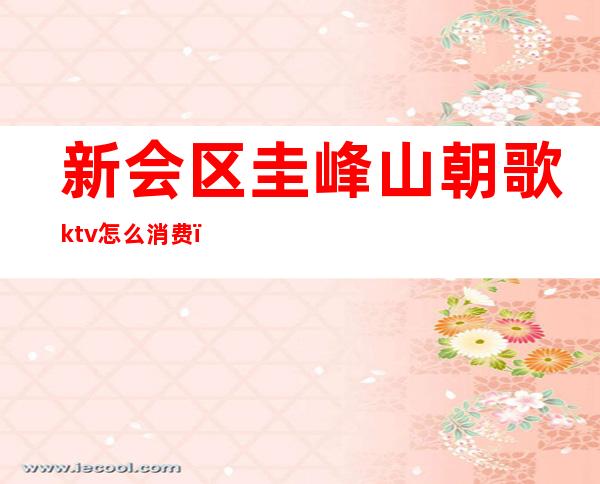 新会区圭峰山朝歌ktv怎么消费(广州新朝歌ktv地址)