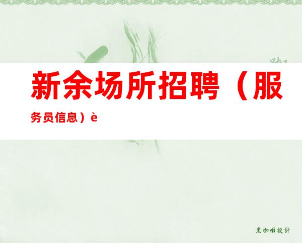 新余场所招聘(服务员信息)解决你平平无奇的人生