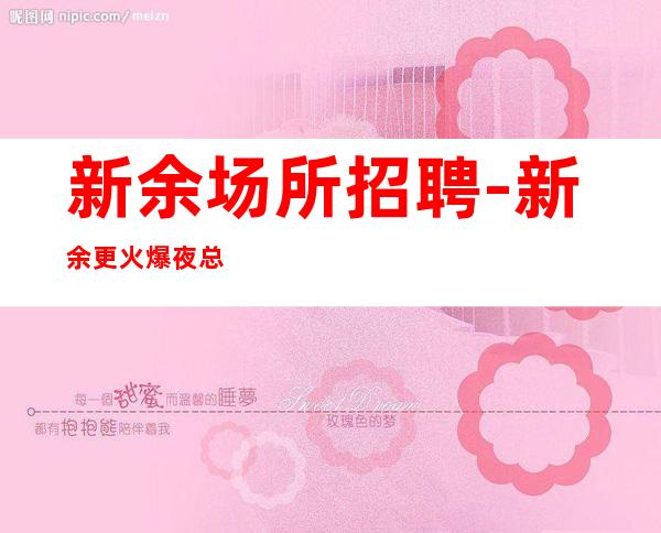 新余场所招聘-新余更火爆夜总会直招服务员带着你的姐妹来赚
