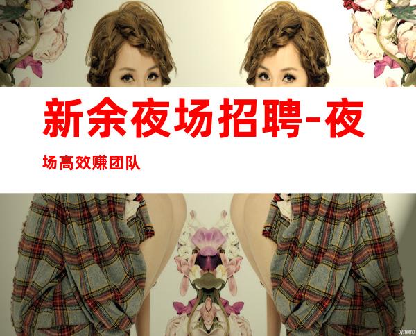新余夜场招聘-夜场高效赚团队驻场大量招新人