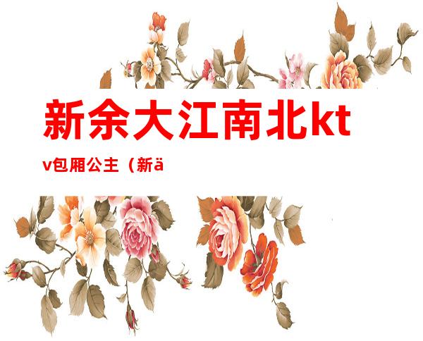 新余大江南北ktv包厢公主（新余商务ktv）