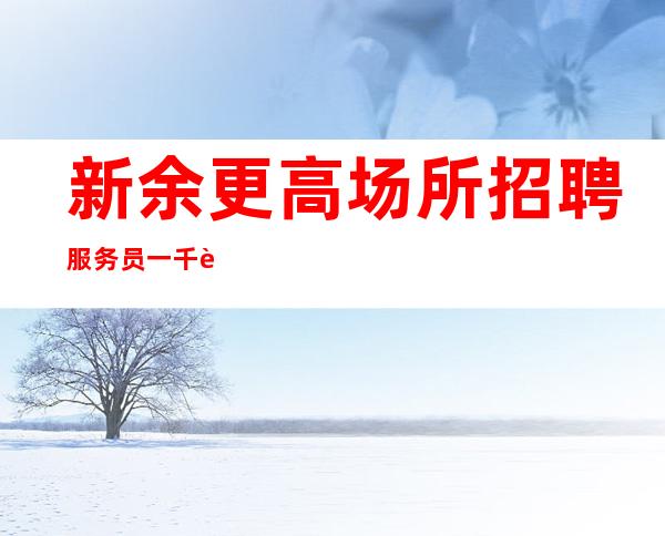 新余更高场所招聘服务员一千起还在等什么