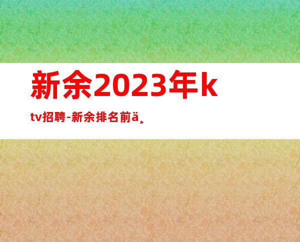 新余2023年ktv招聘-新余排名前三夜总会招聘员工新人更